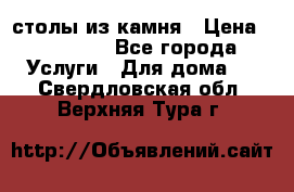 столы из камня › Цена ­ 55 000 - Все города Услуги » Для дома   . Свердловская обл.,Верхняя Тура г.